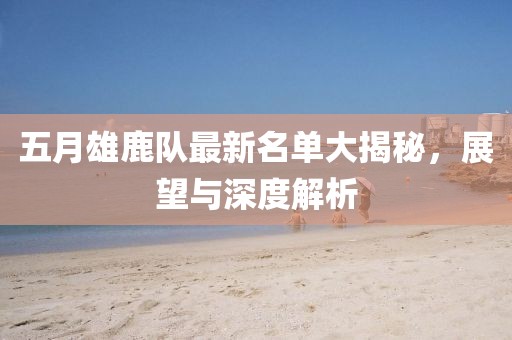 五月雄鹿队最新名单大揭秘，展望与深度解析