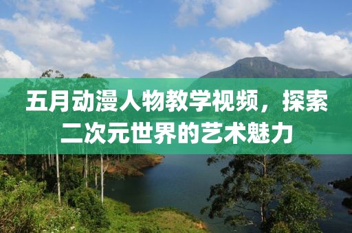 五月动漫人物教学视频，探索二次元世界的艺术魅力