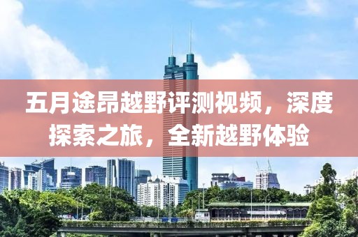 五月途昂越野评测视频，深度探索之旅，全新越野体验
