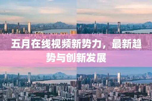 五月在线视频新势力，最新趋势与创新发展