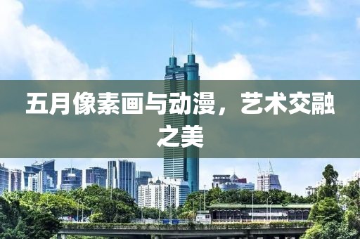 五月像素画与动漫，艺术交融之美