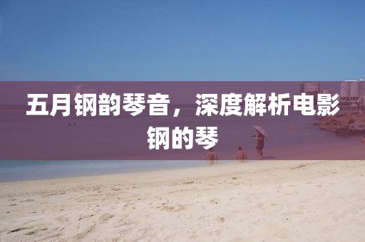 五月钢韵琴音，深度解析电影钢的琴