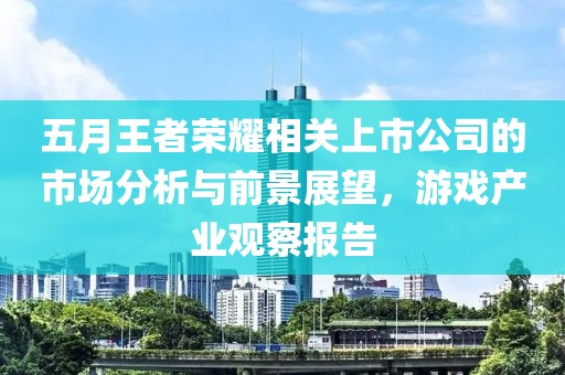 五月王者荣耀相关上市公司的市场分析与前景展望，游戏产业观察报告