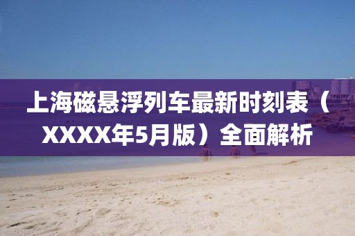 上海磁悬浮列车最新时刻表（XXXX年5月版）全面解析