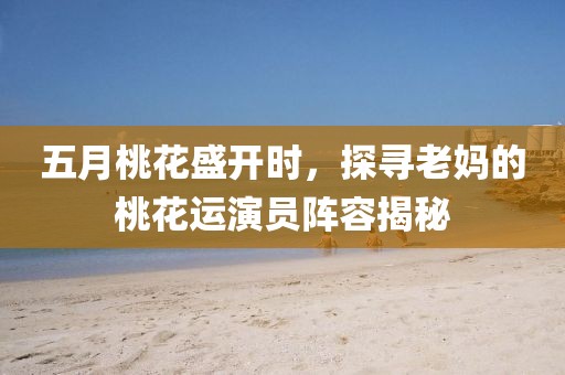 五月桃花盛开时，探寻老妈的桃花运演员阵容揭秘