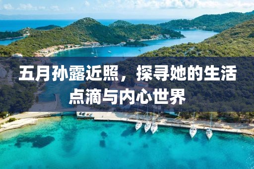 五月孙露近照，探寻她的生活点滴与内心世界