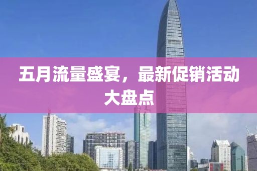 五月流量盛宴，最新促销活动大盘点