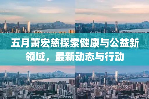 五月萧宏慈探索健康与公益新领域，最新动态与行动