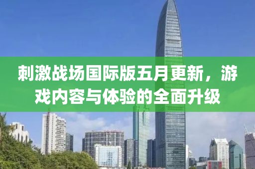 刺激战场国际版五月更新，游戏内容与体验的全面升级