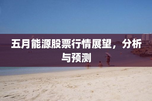 五月能源股票行情展望，分析与预测