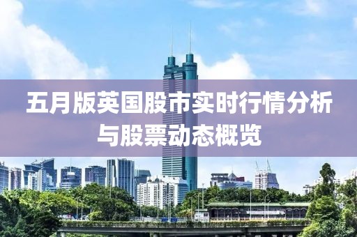 五月版英国股市实时行情分析与股票动态概览