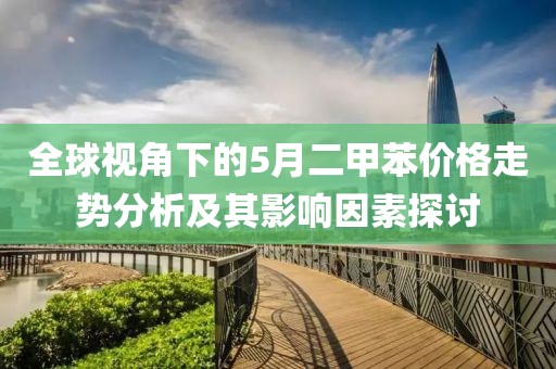 全球视角下的5月二甲苯价格走势分析及其影响因素探讨