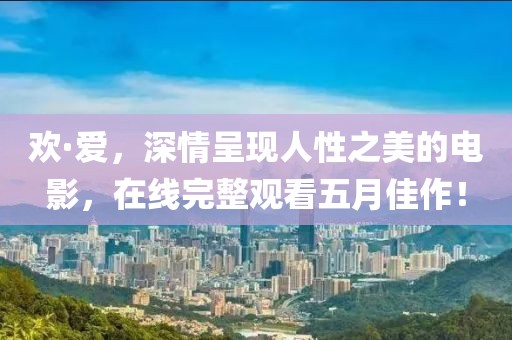 欢·爱，深情呈现人性之美的电影，在线完整观看五月佳作！
