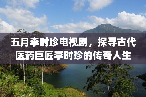 五月李时珍电视剧，探寻古代医药巨匠李时珍的传奇人生