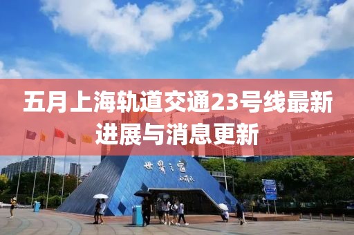 五月上海轨道交通23号线最新进展与消息更新