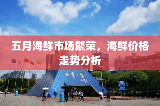 五月海鲜市场繁荣，海鲜价格走势分析