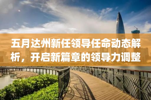 五月达州新任领导任命动态解析，开启新篇章的领导力调整
