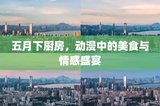 五月下厨房，动漫中的美食与情感盛宴