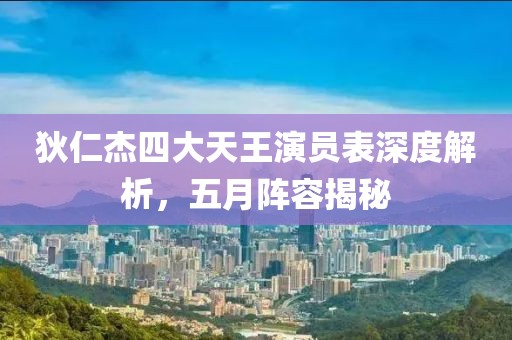 狄仁杰四大天王演员表深度解析，五月阵容揭秘
