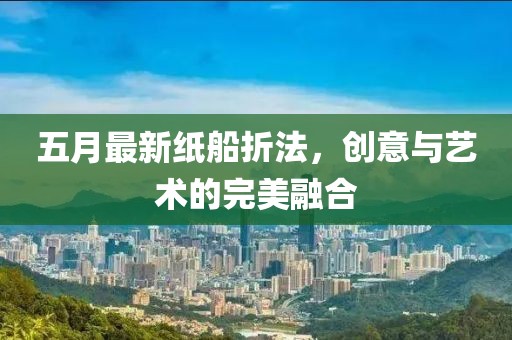 五月最新纸船折法，创意与艺术的完美融合