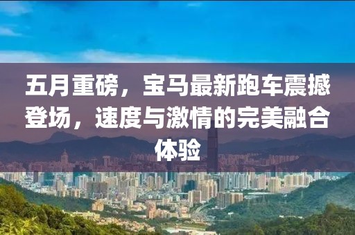 五月重磅，宝马最新跑车震撼登场，速度与激情的完美融合体验