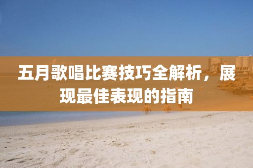 五月歌唱比赛技巧全解析，展现最佳表现的指南