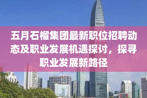 五月石榴集团最新职位招聘动态及职业发展机遇探讨，探寻职业发展新路径
