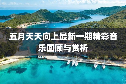 五月天天向上最新一期精彩音乐回顾与赏析
