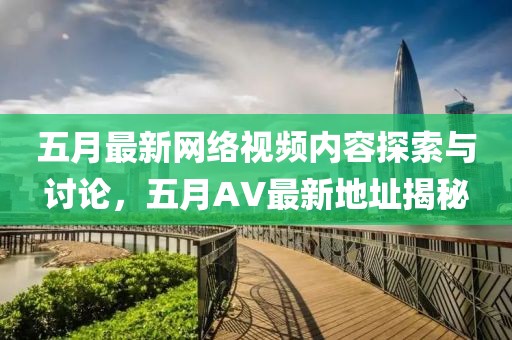 五月最新网络视频内容探索与讨论，五月AV最新地址揭秘