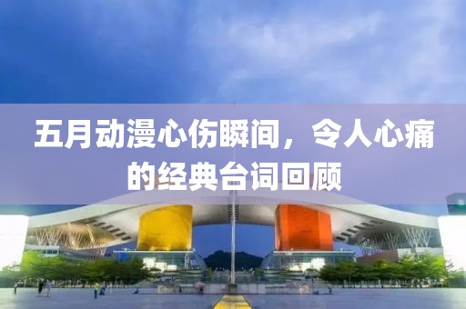 五月动漫心伤瞬间，令人心痛的经典台词回顾