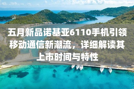 五月新品诺基亚6110手机引领移动通信新潮流，详细解读其上市时间与特性