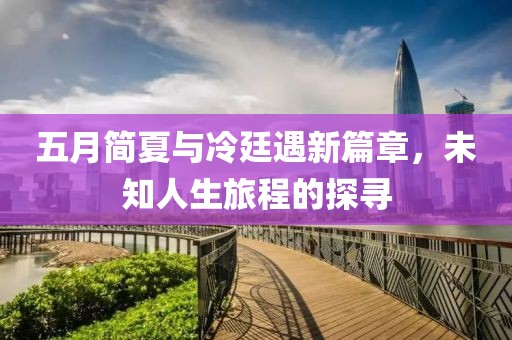 五月简夏与冷廷遇新篇章，未知人生旅程的探寻
