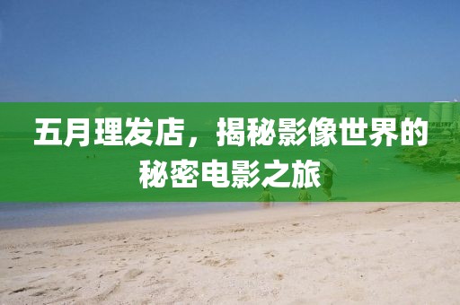 五月理发店，揭秘影像世界的秘密电影之旅