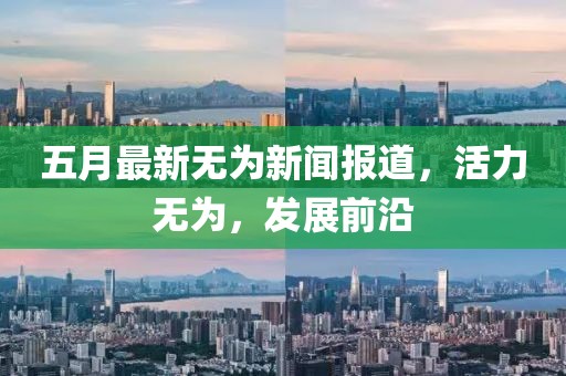 五月最新无为新闻报道，活力无为，发展前沿