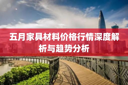 五月家具材料价格行情深度解析与趋势分析