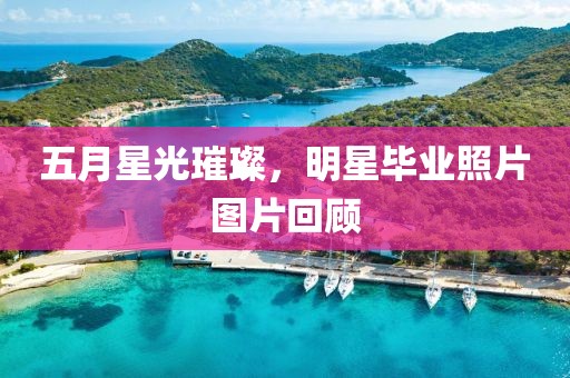 五月星光璀璨，明星毕业照片图片回顾
