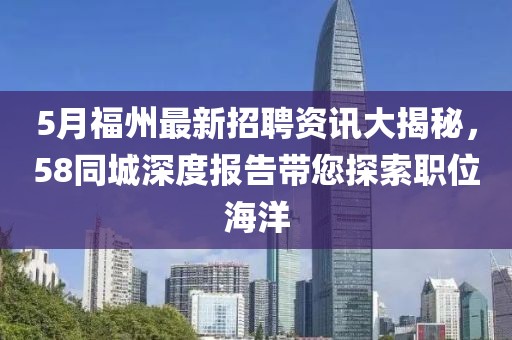 5月福州最新招聘资讯大揭秘，58同城深度报告带您探索职位海洋
