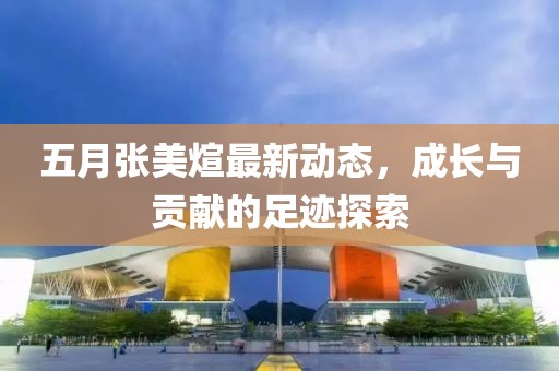 五月张美煊最新动态，成长与贡献的足迹探索