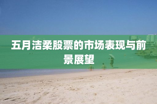 五月洁柔股票的市场表现与前景展望