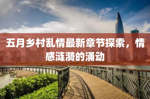 五月乡村乱情最新章节探索，情感涟漪的涌动