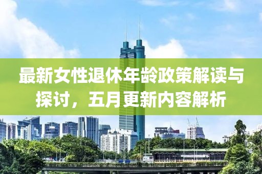 最新女性退休年龄政策解读与探讨，五月更新内容解析