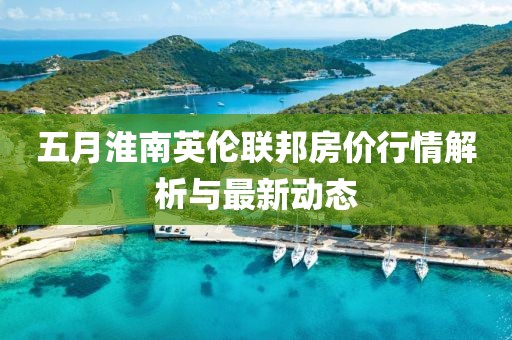 五月淮南英伦联邦房价行情解析与最新动态