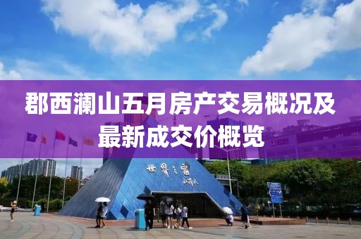 郡西澜山五月房产交易概况及最新成交价概览