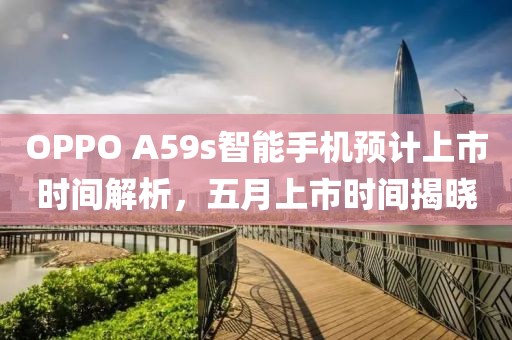 OPPO A59s智能手机预计上市时间解析，五月上市时间揭晓