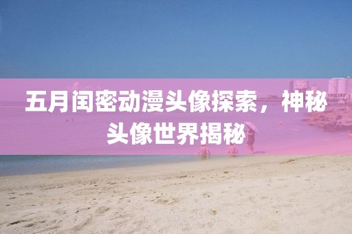 五月闰密动漫头像探索，神秘头像世界揭秘