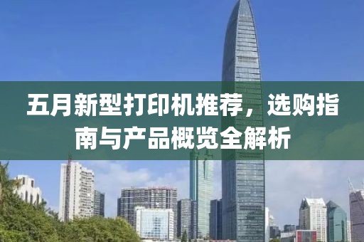 五月新型打印机推荐，选购指南与产品概览全解析