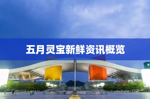 五月灵宝新鲜资讯概览