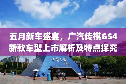 五月新车盛宴，广汽传祺GS4新款车型上市解析及特点探究