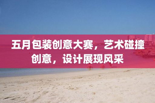五月包装创意大赛，艺术碰撞创意，设计展现风采