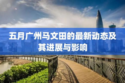 五月广州马文田的最新动态及其进展与影响